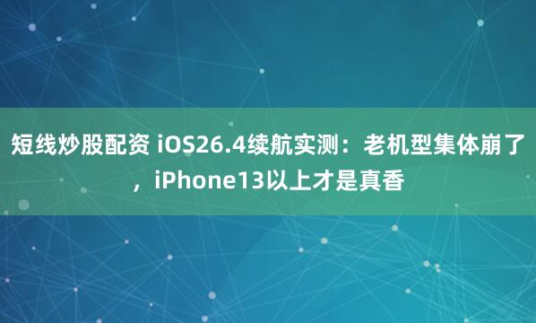 短线炒股配资 iOS26.4续航实测：老机型集体崩了，iPhone13以上才是真香