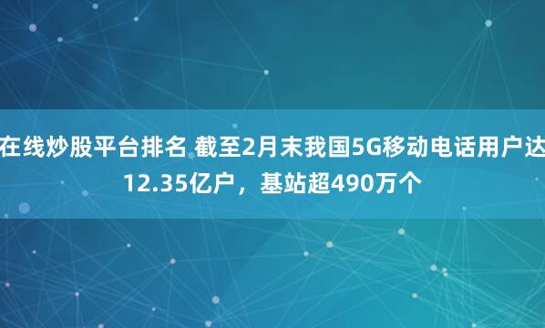 在线炒股平台排名 截至2月末我国5G移动电话用户达12.35亿户，基站超490万个