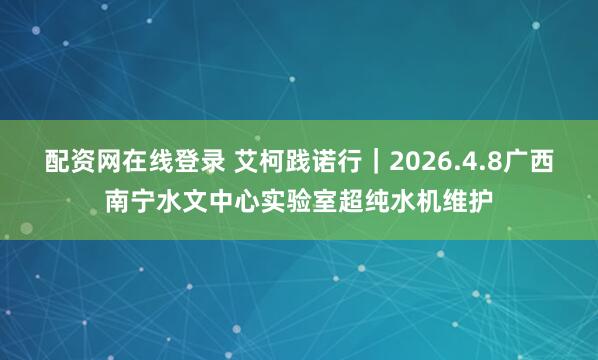 配资网在线登录 艾柯践诺行｜2026.4.8广西南宁水文中心实验室超纯水机维护