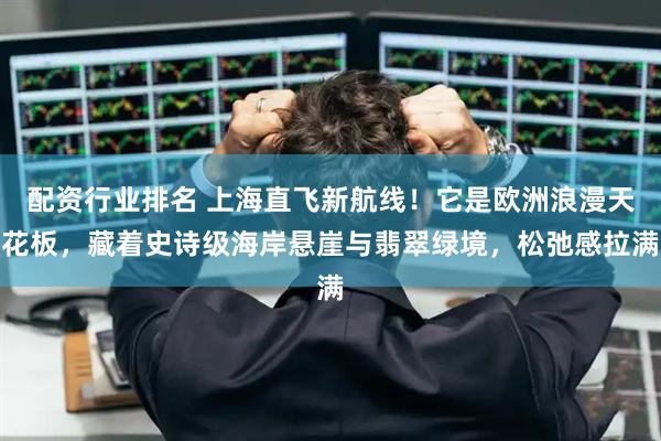 配资行业排名 上海直飞新航线！它是欧洲浪漫天花板，藏着史诗级海岸悬崖与翡翠绿境，松弛感拉满