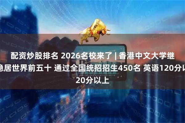 配资炒股排名 2026名校来了 | 香港中文大学继续稳居世界前五十 通过全国统招招生450名 英语120分以上