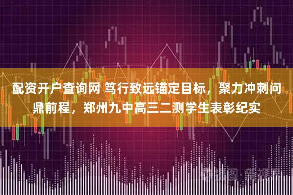 配资开户查询网 笃行致远锚定目标，聚力冲刺问鼎前程，郑州九中高三二测学生表彰纪实