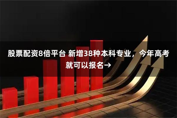 股票配资8倍平台 新增38种本科专业，今年高考就可以报名→