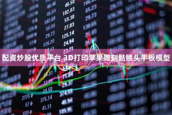 配资炒股优质平台 3D打印苹果雕刻骷髅头手板模型