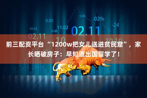 前三配资平台 “1200w把女儿送进贫民窟”，家长晒破房子：早知道出国留学了！
