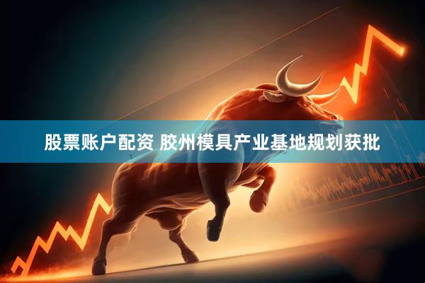 股票账户配资 胶州模具产业基地规划获批