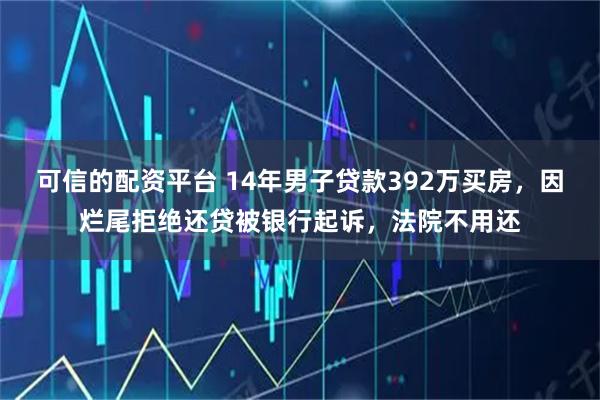 可信的配资平台 14年男子贷款392万买房，因烂尾拒绝还贷被银行起诉，法院不用还