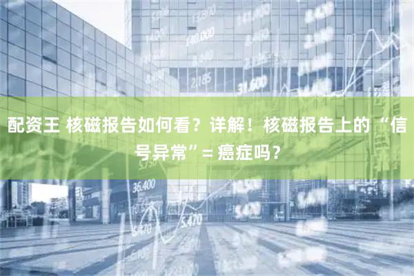 配资王 核磁报告如何看？详解！核磁报告上的 “信号异常”= 癌症吗？