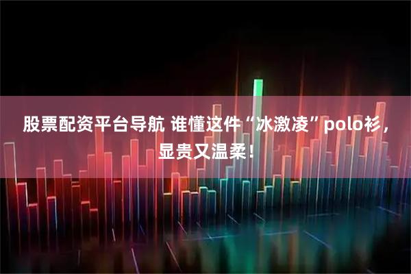 股票配资平台导航 谁懂这件“冰激凌”polo衫，显贵又温柔！