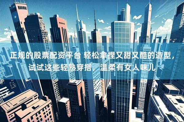 正规的股票配资平台 轻松拿捏又甜又酷的造型，试试这些轻熟穿搭，温柔有女人味儿