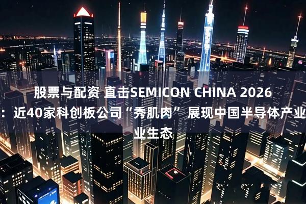 股票与配资 直击SEMICON CHINA 2026现场：近40家科创板公司“秀肌肉” 展现中国半导体产业生态