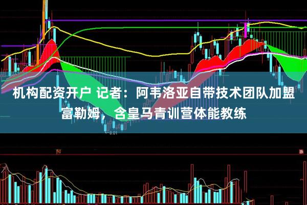 机构配资开户 记者：阿韦洛亚自带技术团队加盟富勒姆，含皇马青训营体能教练