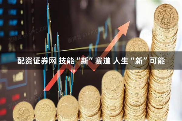 配资证券网 技能“新”赛道 人生“新”可能