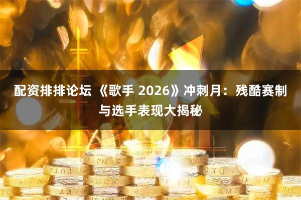 配资排排论坛 《歌手 2026》冲刺月：残酷赛制与选手表现大揭秘
