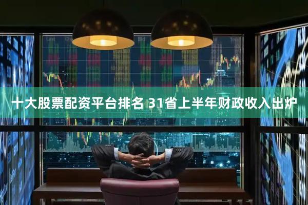 十大股票配资平台排名 31省上半年财政收入出炉