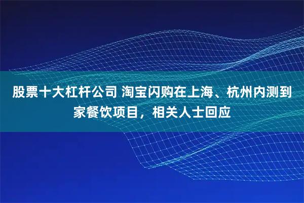 股票十大杠杆公司 淘宝闪购在上海、杭州内测到家餐饮项目，相关人士回应
