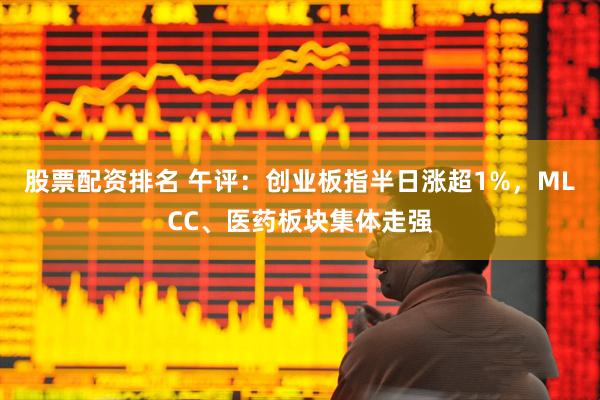 股票配资排名 午评：创业板指半日涨超1%，MLCC、医药板块集体走强