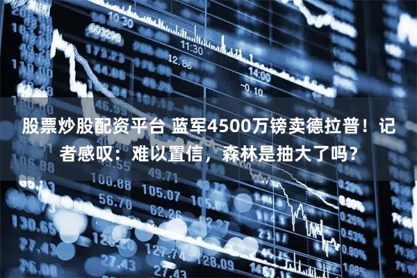 股票炒股配资平台 蓝军4500万镑卖德拉普！记者感叹：难以置信，森林是抽大了吗？